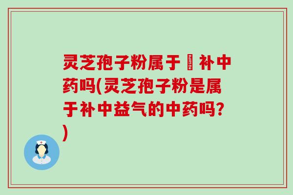 灵芝孢子粉属于茲补中药吗(灵芝孢子粉是属于补中益气的中药吗？)