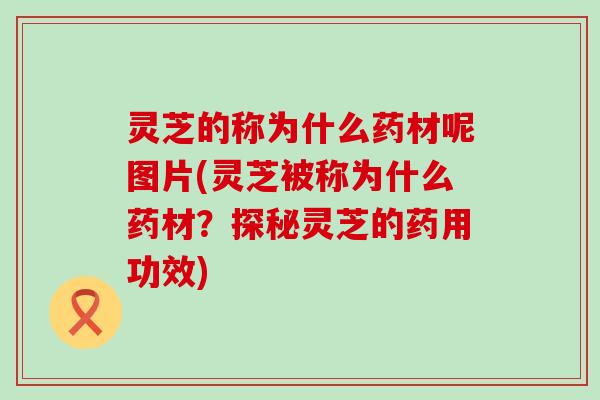 灵芝的称为什么药材呢图片(灵芝被称为什么药材？探秘灵芝的药用功效)