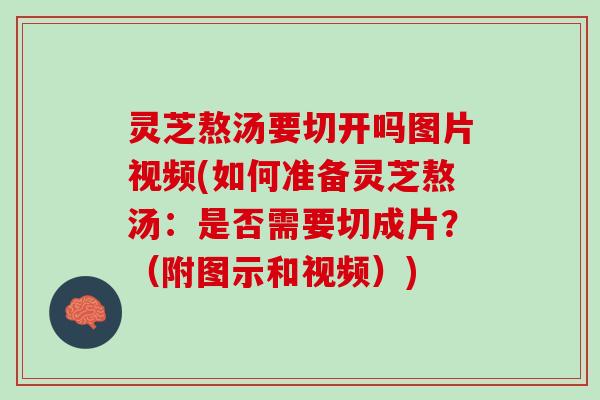 灵芝熬汤要切开吗图片视频(如何准备灵芝熬汤：是否需要切成片？（附图示和视频）)