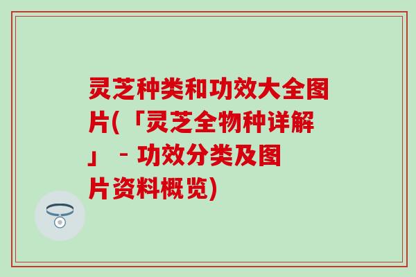 灵芝种类和功效大全图片(「灵芝全物种详解」 - 功效分类及图片资料概览)