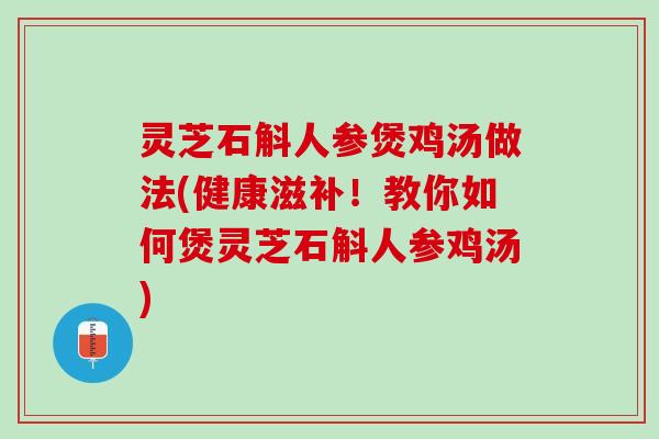 灵芝石斛人参煲鸡汤做法(健康滋补！教你如何煲灵芝石斛人参鸡汤)