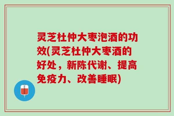灵芝杜仲大枣泡酒的功效(灵芝杜仲大枣酒的好处，新陈代谢、提高免疫力、改善睡眠)
