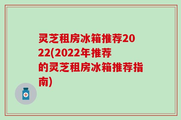 灵芝租房冰箱推荐2022(2022年推荐的灵芝租房冰箱推荐指南)