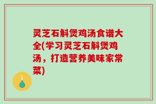 灵芝石斛煲鸡汤食谱大全(学习灵芝石斛煲鸡汤，打造营养美味家常菜)