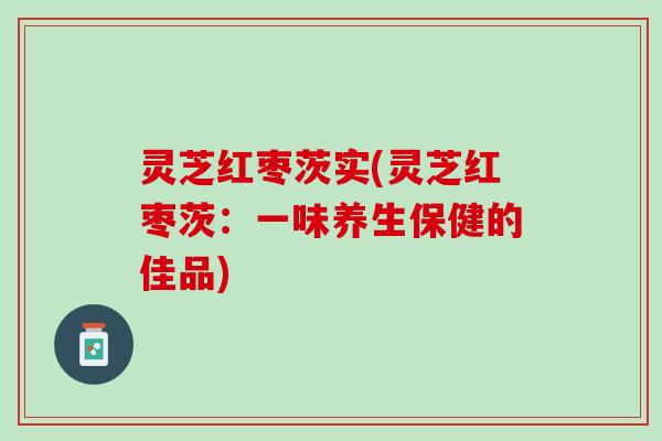 灵芝红枣茨实(灵芝红枣茨：一味养生保健的佳品)