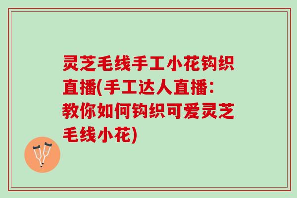 灵芝毛线手工小花钩织直播(手工达人直播：教你如何钩织可爱灵芝毛线小花)