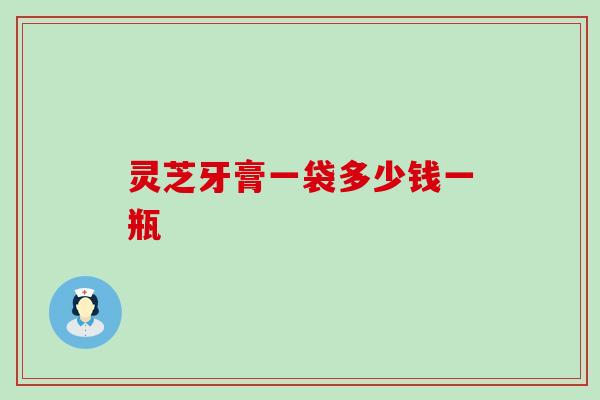 灵芝牙膏一袋多少钱一瓶