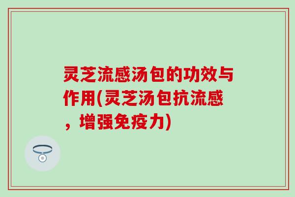 灵芝流感汤包的功效与作用(灵芝汤包抗流感，增强免疫力)