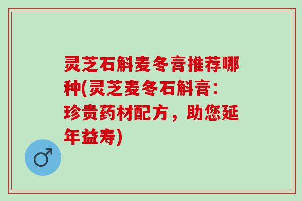 灵芝石斛麦冬膏推荐哪种(灵芝麦冬石斛膏：珍贵药材配方，助您延年益寿)