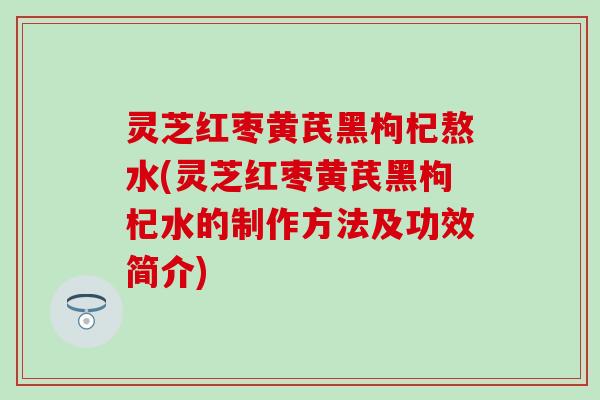 灵芝红枣黄芪黑枸杞熬水(灵芝红枣黄芪黑枸杞水的制作方法及功效简介)