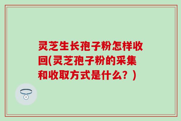 灵芝生长孢子粉怎样收回(灵芝孢子粉的采集和收取方式是什么？)