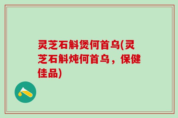 灵芝石斛煲何首乌(灵芝石斛炖何首乌，保健佳品)