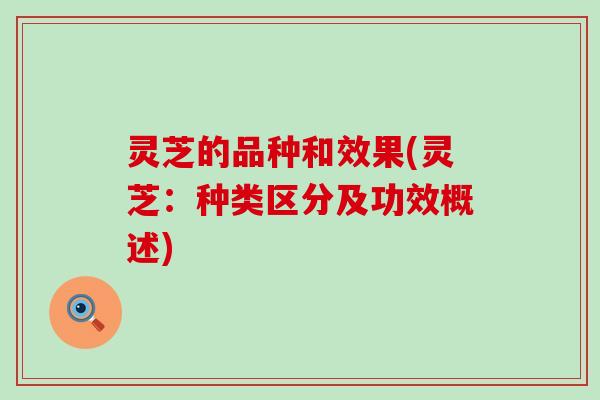 灵芝的品种和效果(灵芝:种类区分及功效概述) 灵芝的品种和效果(灵芝:种类区分及功效概述)