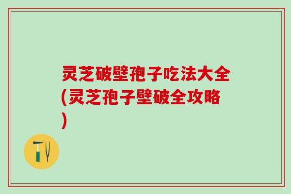 灵芝破壁孢子吃法大全(灵芝孢子壁破全攻略)