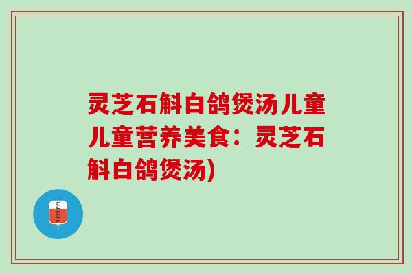灵芝石斛白鸽煲汤儿童儿童营养美食：灵芝石斛白鸽煲汤)