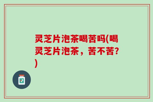 灵芝片泡茶喝苦吗(喝灵芝片泡茶，苦不苦？)