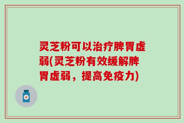 灵芝粉可以治疗脾胃虚弱(灵芝粉有效缓解脾胃虚弱，提高免疫力)