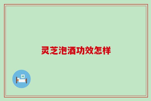 灵芝泡酒功效怎样