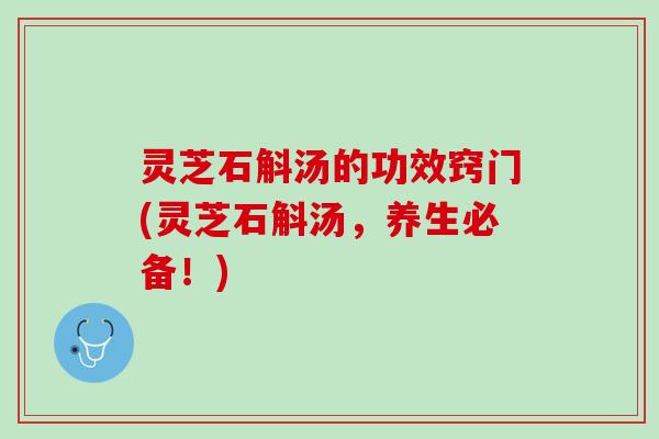 灵芝石斛汤的功效窍门(灵芝石斛汤，养生必备！)
