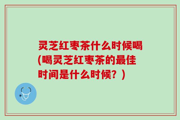 灵芝红枣茶什么时候喝(喝灵芝红枣茶的最佳时间是什么时候？)
