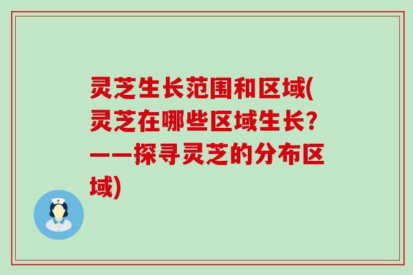灵芝生长范围和区域(灵芝在哪些区域生长？——探寻灵芝的分布区域)