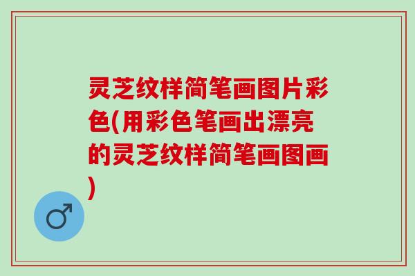 灵芝纹样简笔画图片彩色(用彩色笔画出漂亮的灵芝纹样简笔画图画)