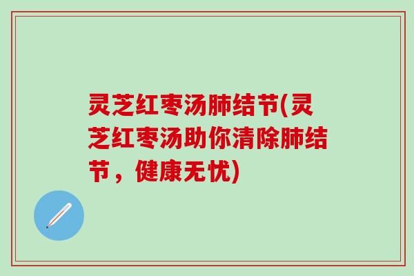 灵芝红枣汤肺结节(灵芝红枣汤助你清除肺结节，健康无忧)