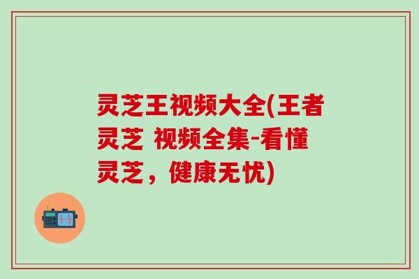 灵芝王视频大全(王者灵芝 视频全集-看懂灵芝，健康无忧)