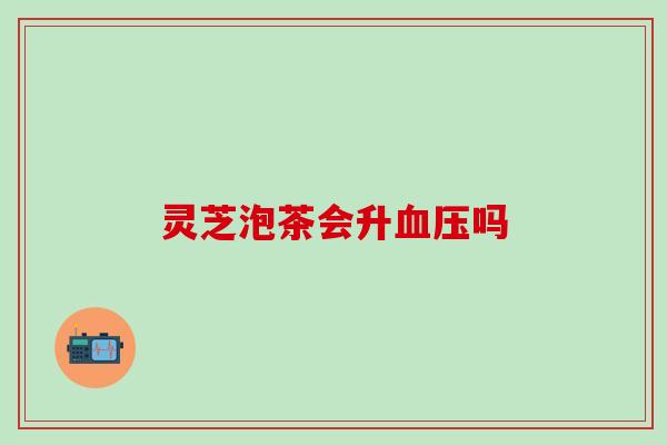 灵芝泡茶会升血压吗