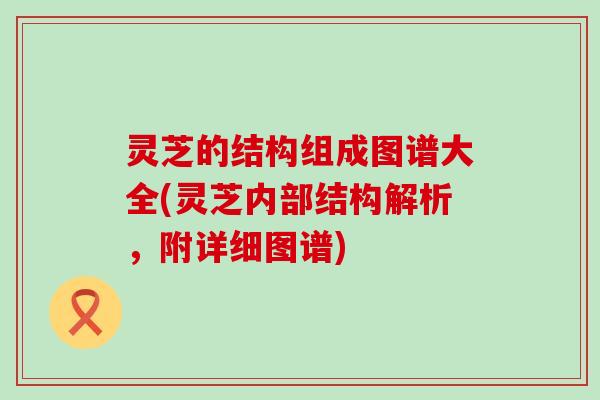 灵芝的结构组成图谱大全(灵芝内部结构解析，附详细图谱)