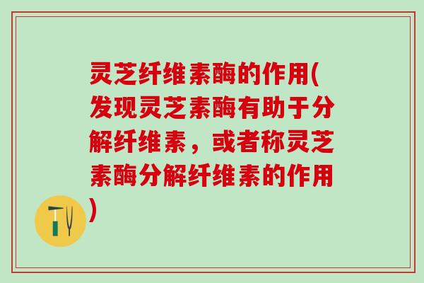 灵芝纤维素酶的作用(发现灵芝素酶有助于分解纤维素，或者称灵芝素酶分解纤维素的作用)