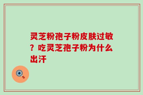 灵芝粉孢子粉?吃灵芝孢子粉为什么出汗 灵芝粉孢子粉?吃灵芝孢子粉为什么出汗