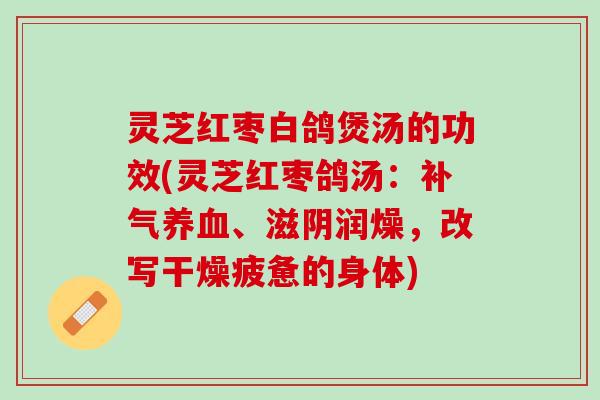 灵芝红枣白鸽煲汤的功效(灵芝红枣鸽汤：补气养血、滋阴润燥，改写干燥疲惫的身体)
