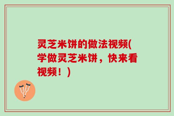 灵芝米饼的做法视频(学做灵芝米饼，快来看视频！)