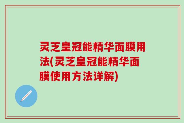 灵芝皇冠能精华面膜用法(灵芝皇冠能精华面膜使用方法详解)