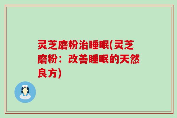 灵芝磨粉治睡眠(灵芝磨粉：改善睡眠的天然良方)