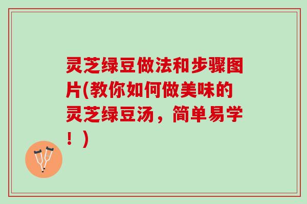 灵芝绿豆做法和步骤图片(教你如何做美味的灵芝绿豆汤，简单易学！)