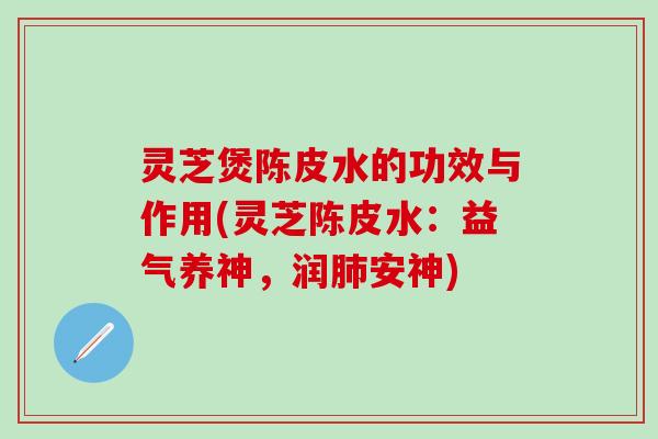 灵芝煲陈皮水的功效与作用(灵芝陈皮水：益气养神，润肺安神)