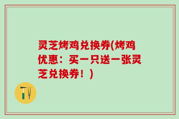 灵芝烤鸡兑换券(烤鸡优惠:买一只送一张灵芝兑换券!) 灵芝烤鸡兑换券(烤鸡优惠:买一只送一张灵芝兑换券!)