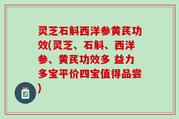 灵芝石斛西洋参黄芪功效(灵芝、石斛、西洋参、黄芪功效多 益力多宝平价四宝值得品尝)