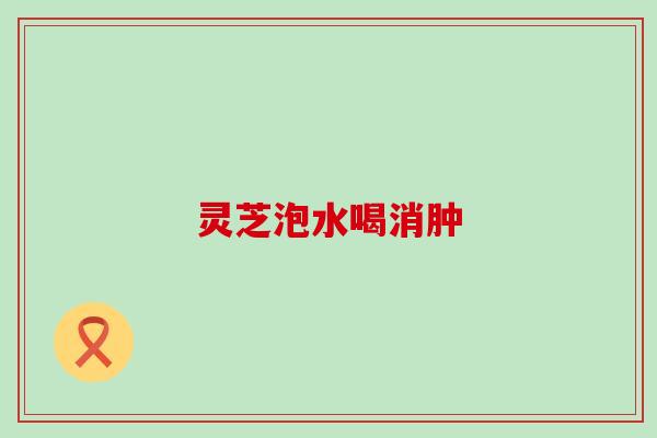 灵芝泡水喝消肿