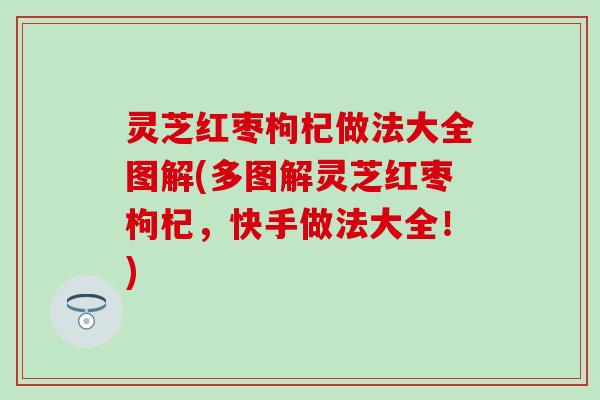 灵芝红枣枸杞做法大全图解(多图解灵芝红枣枸杞，快手做法大全！)