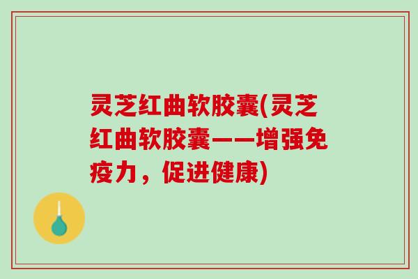 灵芝红曲软胶囊(灵芝红曲软胶囊——增强免疫力，促进健康)