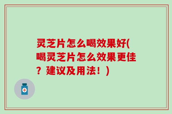 灵芝片怎么喝效果好(喝灵芝片怎么效果更佳？建议及用法！)