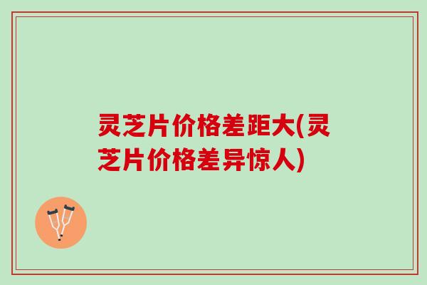 灵芝片价格差距大(灵芝片价格差异惊人)