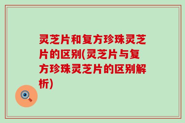 灵芝片和复方珍珠灵芝片的区别(灵芝片与复方珍珠灵芝片的区别解析)