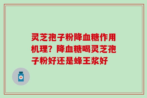 灵芝孢子粉降血糖作用机理？降血糖喝灵芝孢子粉好还是蜂王浆好