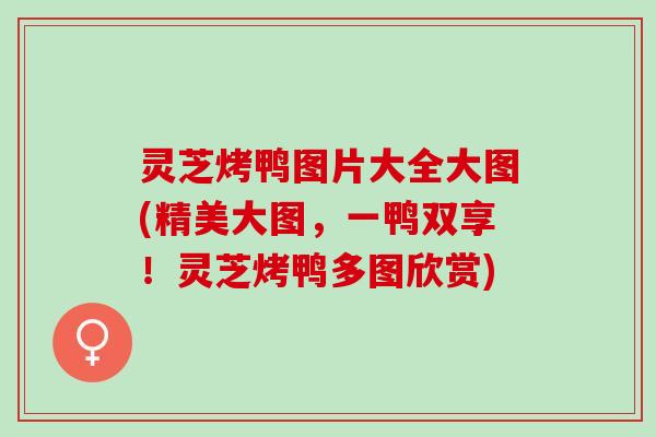 灵芝烤鸭图片大全大图(精美大图，一鸭双享！灵芝烤鸭多图欣赏)