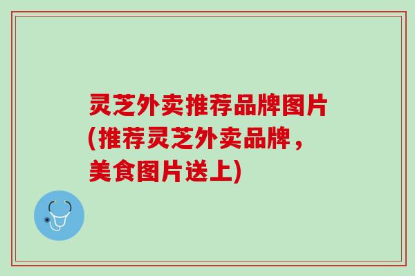 灵芝外卖推荐品牌图片(推荐灵芝外卖品牌，美食图片送上)