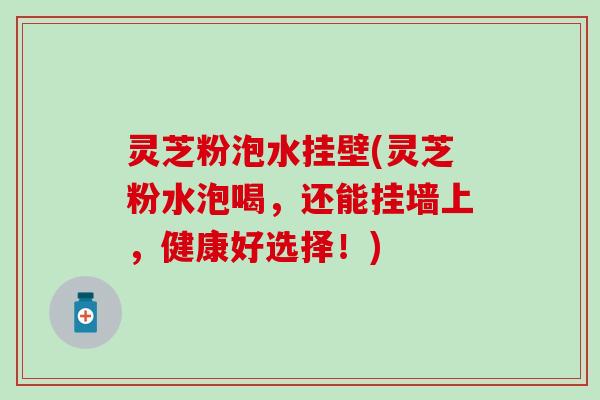 灵芝粉泡水挂壁(灵芝粉水泡喝，还能挂墙上，健康好选择！)